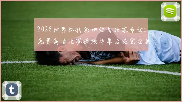 2026世界杯精彩回放与独家专访：免费高清比赛视频与幕后花絮合集