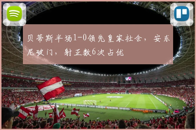 贝蒂斯半场1-0领先皇家社会，安东尼破门，射正数6次占优