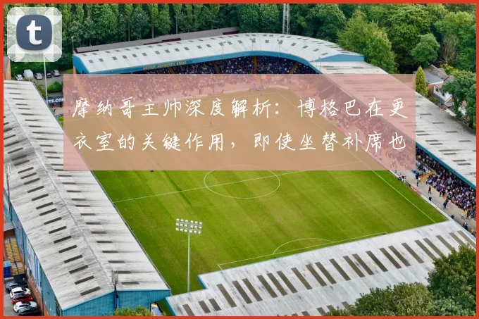 摩纳哥主帅深度解析：博格巴在更衣室的关键作用，即使坐替补席也能为球队带来积极影响