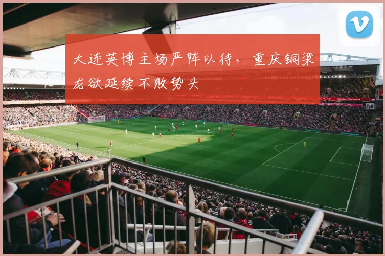 大连英博主场严阵以待，重庆铜梁龙欲延续不败势头
