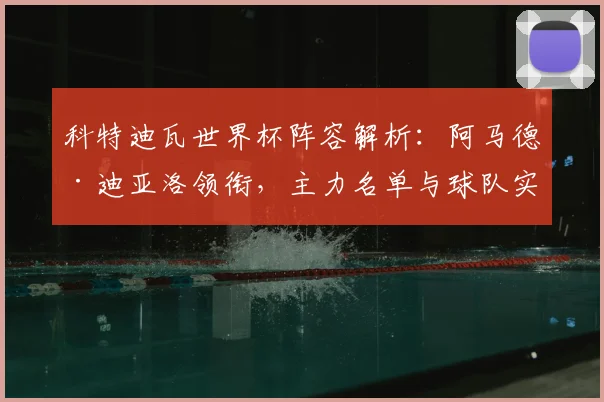 科特迪瓦世界杯阵容解析：阿马德·迪亚洛领衔，主力名单与球队实力全览