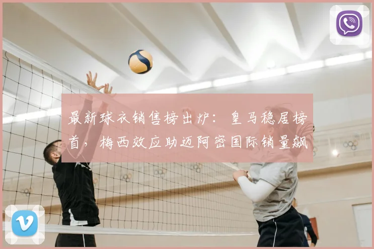 最新球衣销售榜出炉：皇马稳居榜首，梅西效应助迈阿密国际销量飙升进前五