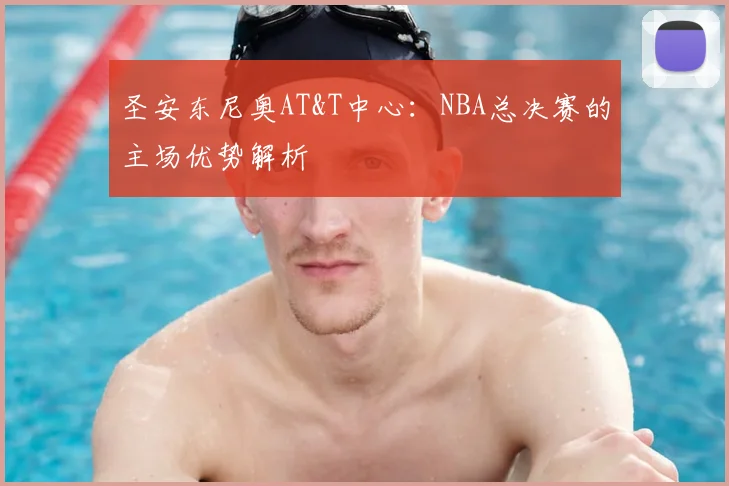 圣安东尼奥AT&T中心：NBA总决赛的主场优势解析