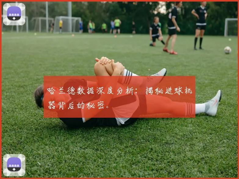 哈兰德数据深度分析：揭秘进球机器背后的秘密。