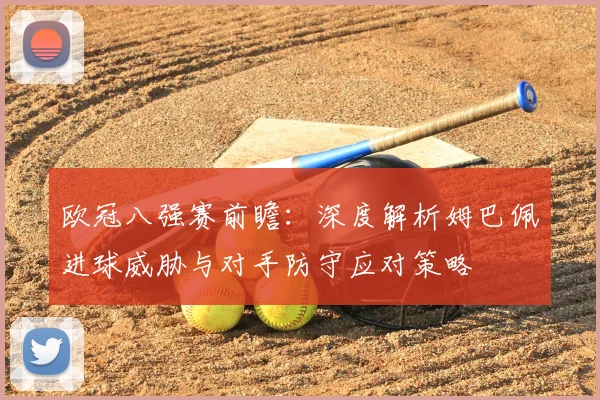 欧冠八强赛前瞻：深度解析姆巴佩进球威胁与对手防守应对策略