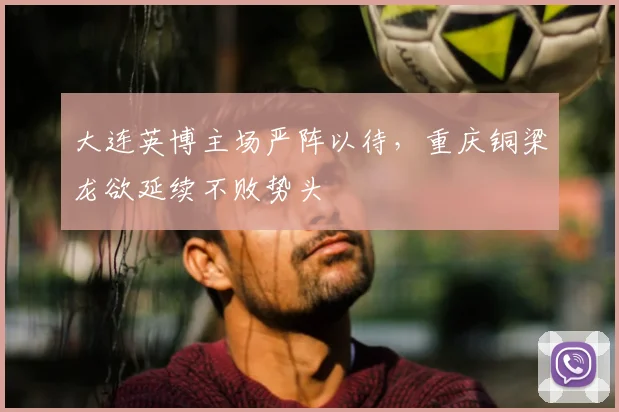 大连英博主场严阵以待，重庆铜梁龙欲延续不败势头