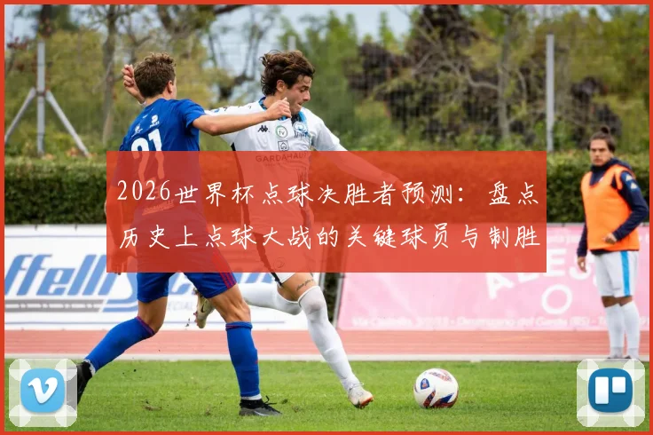 2026世界杯点球决胜者预测：盘点历史上点球大战的关键球员与制胜因素