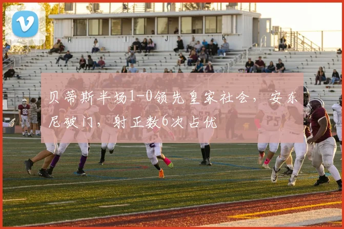 贝蒂斯半场1-0领先皇家社会，安东尼破门，射正数6次占优