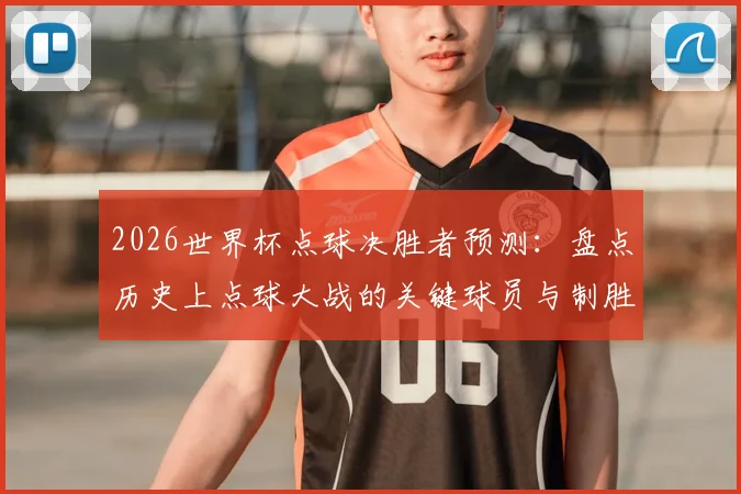 2026世界杯点球决胜者预测：盘点历史上点球大战的关键球员与制胜因素