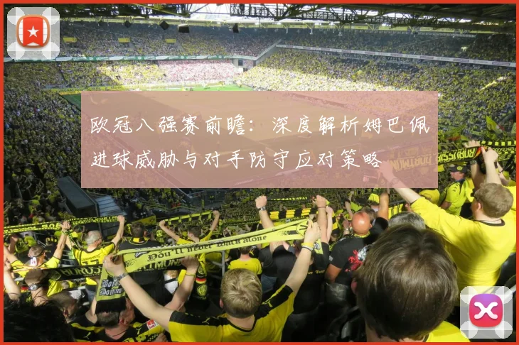 欧冠八强赛前瞻：深度解析姆巴佩进球威胁与对手防守应对策略