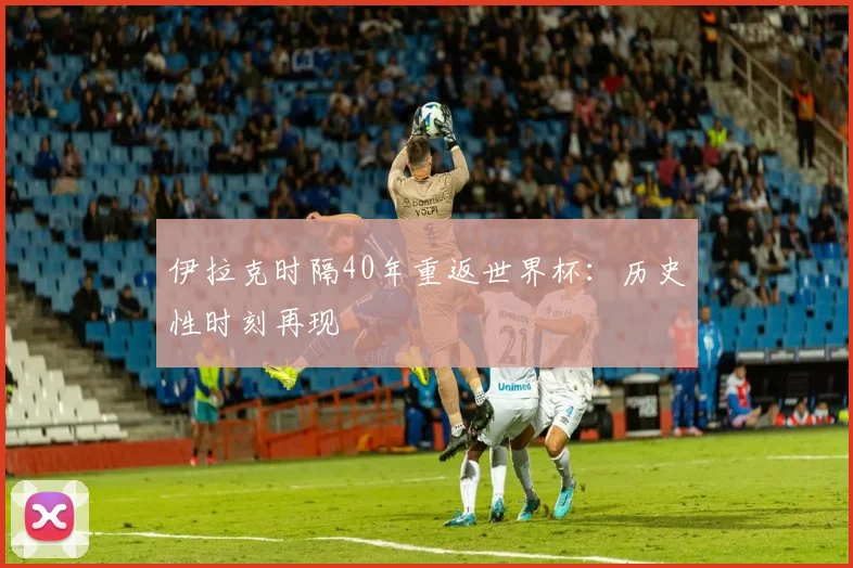 伊拉克时隔40年重返世界杯:历史性时刻再现