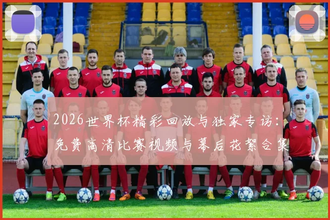 2026世界杯精彩回放与独家专访：免费高清比赛视频与幕后花絮合集