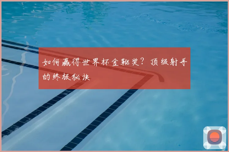 如何赢得世界杯金靴奖？顶级射手的终极秘诀