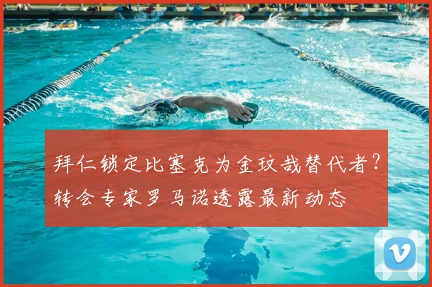 拜仁锁定比塞克为金玟哉替代者？转会专家罗马诺透露最新动态